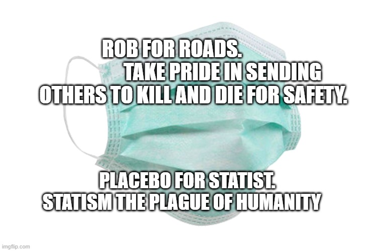 Face mask | ROB FOR ROADS.                            TAKE PRIDE IN SENDING OTHERS TO KILL AND DIE FOR SAFETY. PLACEBO FOR STATIST. STATISM THE PLAGUE OF HUMANITY | image tagged in face mask | made w/ Imgflip meme maker