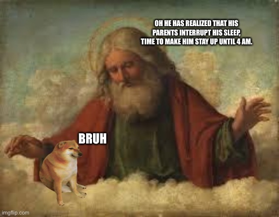 god | OH HE HAS REALIZED THAT HIS PARENTS INTERRUPT HIS SLEEP, TIME TO MAKE HIM STAY UP UNTIL 4 AM. BRUH | image tagged in god | made w/ Imgflip meme maker
