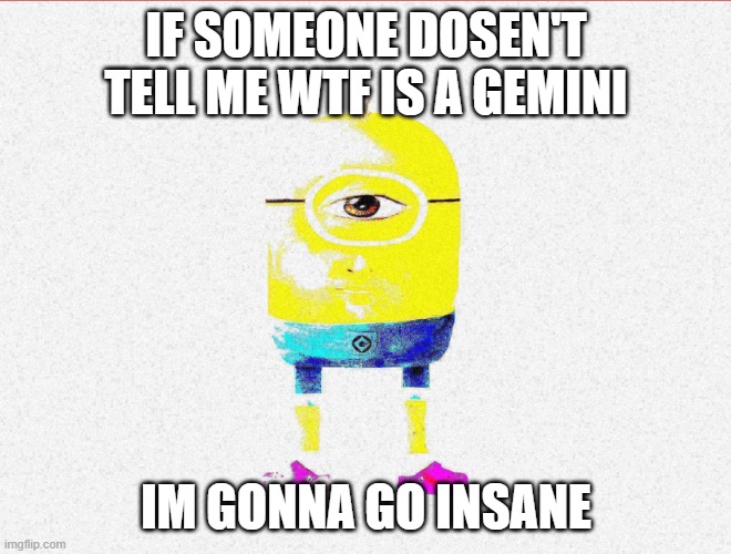 People tall about this to much | IF SOMEONE DOSEN'T TELL ME WTF IS A GEMINI; IM GONNA GO INSANE | image tagged in deep fried minion | made w/ Imgflip meme maker