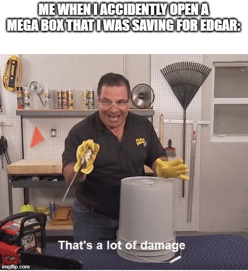 i was saving up some boxes so i can get as many power points for edgar when he releases as possible | ME WHEN I ACCIDENTLY OPEN A MEGA BOX THAT I WAS SAVING FOR EDGAR: | image tagged in thats a lot of damage | made w/ Imgflip meme maker