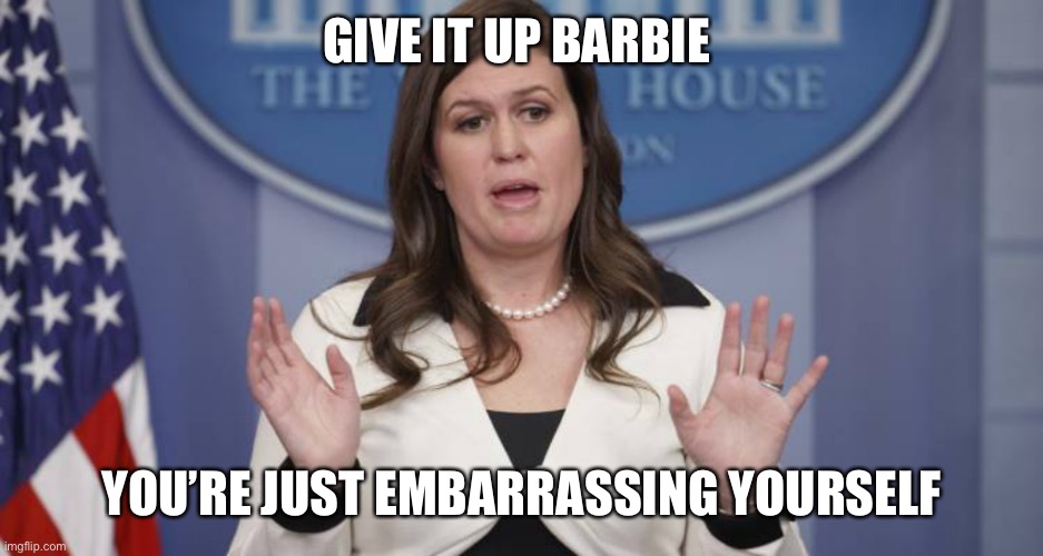 Sarah Huckabee Sanders | GIVE IT UP BARBIE YOU’RE JUST EMBARRASSING YOURSELF | image tagged in sarah huckabee sanders | made w/ Imgflip meme maker