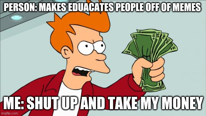 Shut up and take my money | PERSON: MAKES EDUACATES PEOPLE OFF OF MEMES; ME: SHUT UP AND TAKE MY MONEY | image tagged in shut up and take my money | made w/ Imgflip meme maker