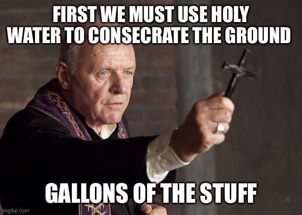 Priest | FIRST WE MUST USE HOLY WATER TO CONSECRATE THE GROUND GALLONS OF THE STUFF | image tagged in priest | made w/ Imgflip meme maker