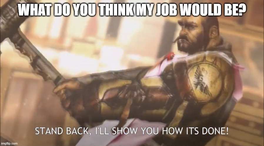 Stand back, I’ll show you how its done | WHAT DO YOU THINK MY JOB WOULD BE? | image tagged in stand back i ll show you how its done | made w/ Imgflip meme maker