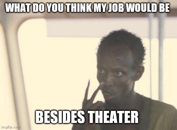 I'm The Captain Now | WHAT DO YOU THINK MY JOB WOULD BE; BESIDES THEATER | image tagged in memes,i'm the captain now | made w/ Imgflip meme maker