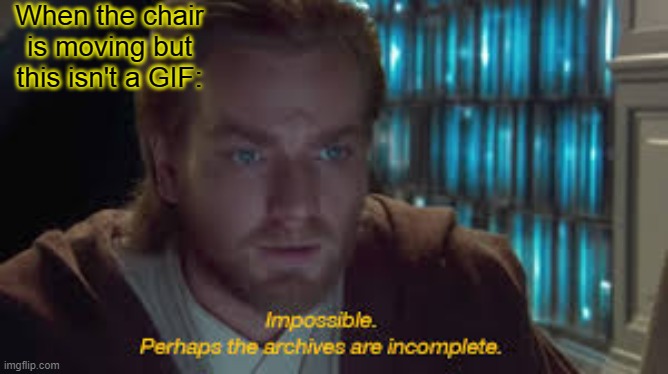 Impossible perhaps the archives are incomplete | When the chair is moving but this isn't a GIF: | image tagged in impossible perhaps the archives are incomplete | made w/ Imgflip meme maker