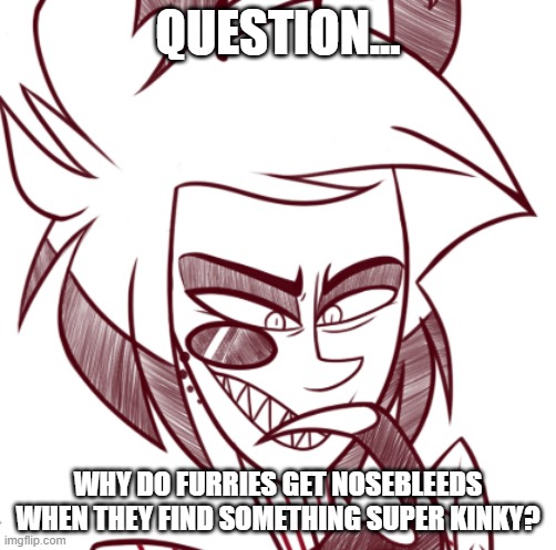 alastorhehe | QUESTION... WHY DO FURRIES GET NOSEBLEEDS WHEN THEY FIND SOMETHING SUPER KINKY? | image tagged in alastorhehe | made w/ Imgflip meme maker
