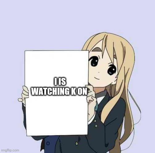 Mugi sign template | I IS WATCHING K ON | image tagged in mugi sign template | made w/ Imgflip meme maker