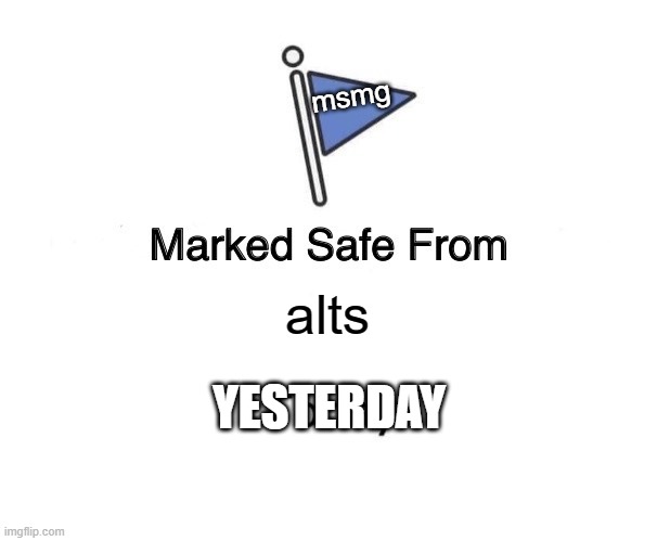 Marked Safe From Meme | msmg; alts; YESTERDAY | image tagged in memes,marked safe from | made w/ Imgflip meme maker