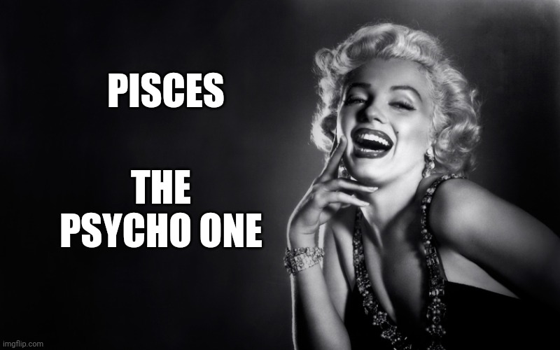 Marilyn Monroe Laughing Craziness | PISCES THE PSYCHO ONE | image tagged in marilyn monroe laughing craziness | made w/ Imgflip meme maker