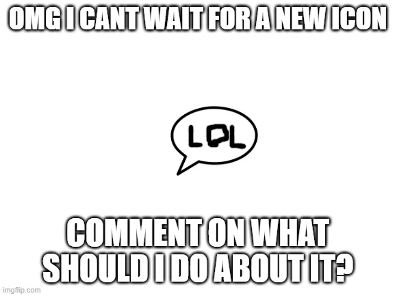 omg i cant wait for it! | OMG I CANT WAIT FOR A NEW ICON; COMMENT ON WHAT SHOULD I DO ABOUT IT? | image tagged in blank white template | made w/ Imgflip meme maker