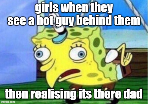 Mocking Spongebob | girls when they see a hot guy behind them; then realising its there dad | image tagged in memes,mocking spongebob | made w/ Imgflip meme maker