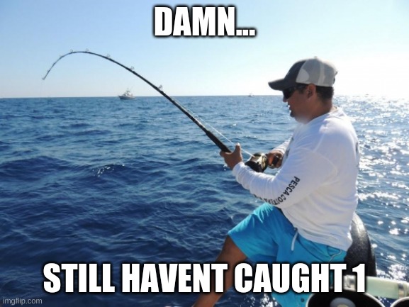fishing  | DAMN... STILL HAVENT CAUGHT 1 | image tagged in fishing | made w/ Imgflip meme maker