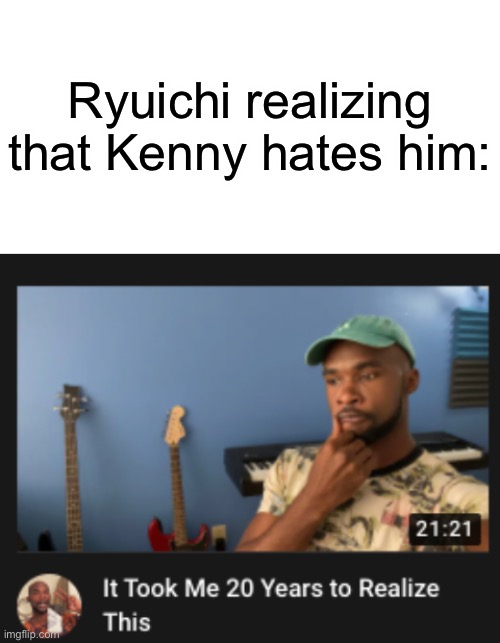Ryuichi realizing that Kenny hates him: | image tagged in it took me 20 years to realize this | made w/ Imgflip meme maker