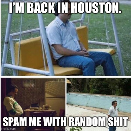 Narcos Bored Meme | I’M BACK IN HOUSTON. SPAM ME WITH RANDOM SHIT | image tagged in narcos bored meme | made w/ Imgflip meme maker