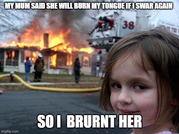 Disaster Girl Meme | MY MUM SAID SHE WILL BURN MY TONGUE IF I SWAR AGAIN; SO I  BRURNT HER | image tagged in memes,disaster girl | made w/ Imgflip meme maker