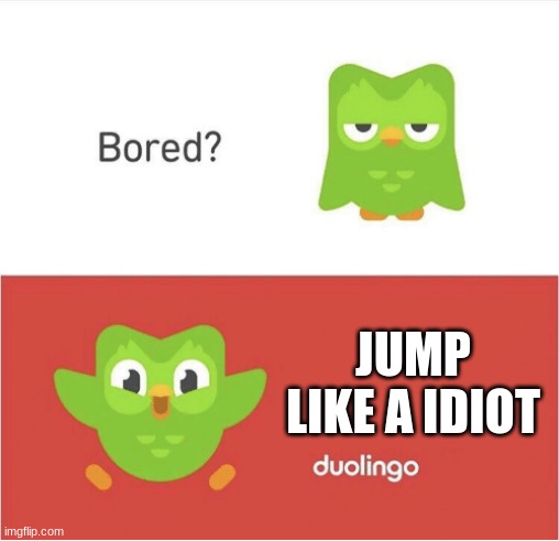 the way of the duolingo | JUMP LIKE A IDIOT | image tagged in duolingo bored | made w/ Imgflip meme maker