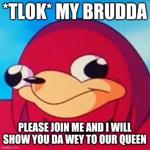 Ugandan Knuckles | *TLOK* MY BRUDDA; PLEASE JOIN ME AND I WILL SHOW YOU DA WEY TO OUR QUEEN | image tagged in ugandan knuckles,do you know da wae,memes,funny memes,da wae | made w/ Imgflip meme maker