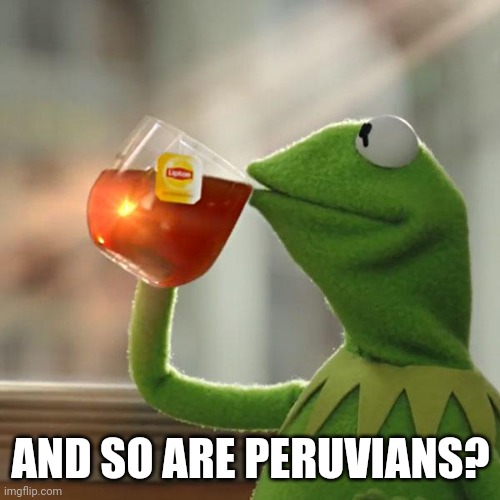 But That's None Of My Business Meme | AND SO ARE PERUVIANS? | image tagged in memes,but that's none of my business,kermit the frog | made w/ Imgflip meme maker