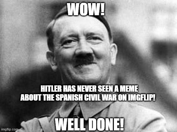 adolf hitler | WOW! WELL DONE! HITLER HAS NEVER SEEN A MEME ABOUT THE SPANISH CIVIL WAR ON IMGFLIP! | image tagged in adolf hitler | made w/ Imgflip meme maker