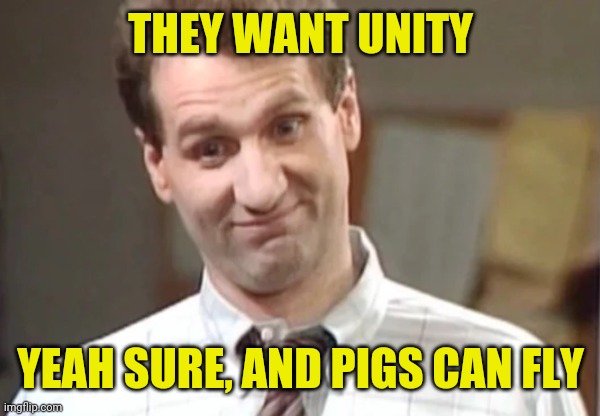 Al Bundy Yeah Right | THEY WANT UNITY YEAH SURE, AND PIGS CAN FLY | image tagged in al bundy yeah right | made w/ Imgflip meme maker
