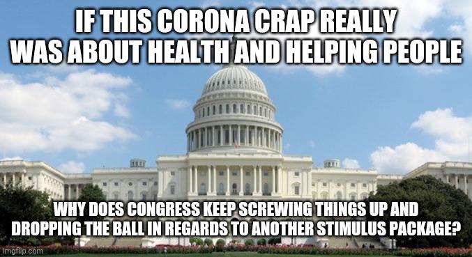 This corona crap is #Notabouthealth | IF THIS CORONA CRAP REALLY WAS ABOUT HEALTH AND HELPING PEOPLE; WHY DOES CONGRESS KEEP SCREWING THINGS UP AND DROPPING THE BALL IN REGARDS TO ANOTHER STIMULUS PACKAGE? | image tagged in coronavirus,congress,stimulus,politics | made w/ Imgflip meme maker