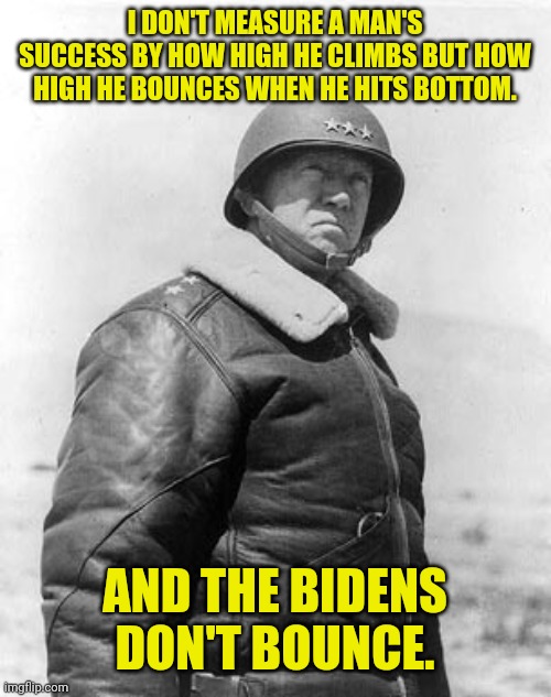 George S. Patton on the Bidens | I DON'T MEASURE A MAN'S SUCCESS BY HOW HIGH HE CLIMBS BUT HOW HIGH HE BOUNCES WHEN HE HITS BOTTOM. AND THE BIDENS DON'T BOUNCE. | image tagged in patton,joe biden,hunter,conservatives | made w/ Imgflip meme maker