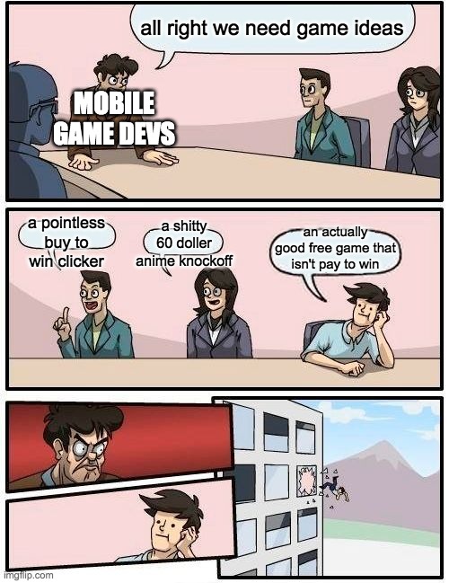 Boardroom Meeting Suggestion Meme | all right we need game ideas; MOBILE GAME DEVS; a shitty 60 doller anime knockoff; an actually good free game that isn't pay to win; a pointless buy to win clicker | image tagged in memes,boardroom meeting suggestion | made w/ Imgflip meme maker