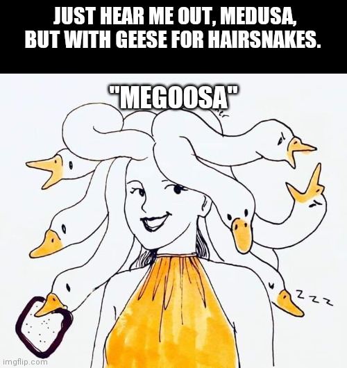 Just hear me out | JUST HEAR ME OUT, MEDUSA, BUT WITH GEESE FOR HAIRSNAKES. "MEGOOSA" | image tagged in just because,cursed image,funny,medusa,funny memes,brimmuthafukinstone | made w/ Imgflip meme maker