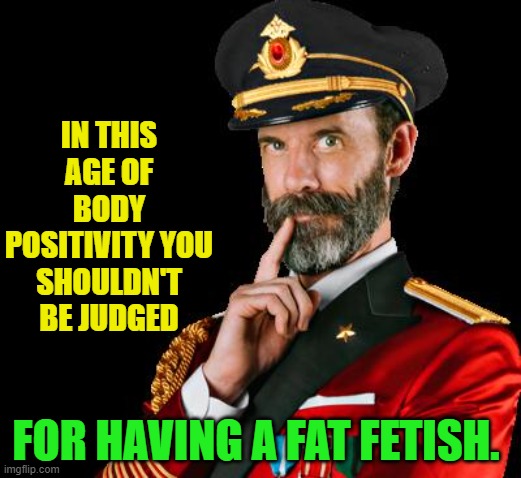 I mean if you think about it. | IN THIS AGE OF BODY POSITIVITY YOU SHOULDN'T BE JUDGED; FOR HAVING A FAT FETISH. | image tagged in captain obvious,nixieknox | made w/ Imgflip meme maker