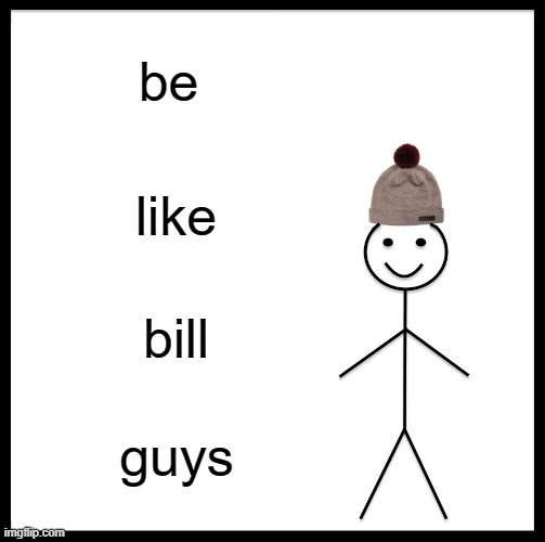 Be Like Bill | be; like; bill; guys | image tagged in memes,be like bill | made w/ Imgflip meme maker