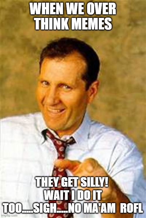 al bundy | WHEN WE OVER THINK MEMES THEY GET SILLY!  WAIT I DO IT TOO.....SIGH.....NO MA'AM  ROFL | image tagged in al bundy | made w/ Imgflip meme maker