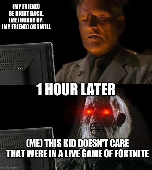 I'll Just Wait Here | (MY FRIEND) BE RIGHT BACK. (ME) HURRY UP. (MY FRIEND) OK I WILL; 1 HOUR LATER; (ME) THIS KID DOESN'T CARE THAT WERE IN A LIVE GAME OF FORTNITE | image tagged in memes,i'll just wait here | made w/ Imgflip meme maker