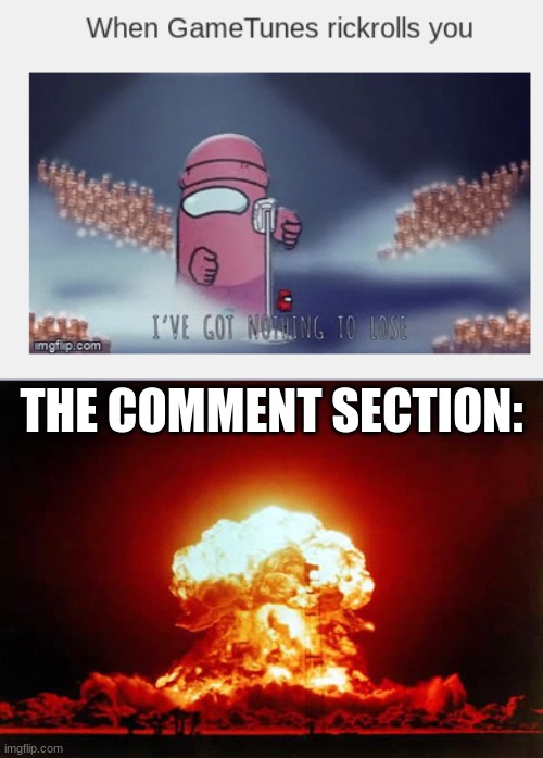 what even happened there | THE COMMENT SECTION: | image tagged in never gonna give you up,never gonna let you down,nuclear explosion | made w/ Imgflip meme maker