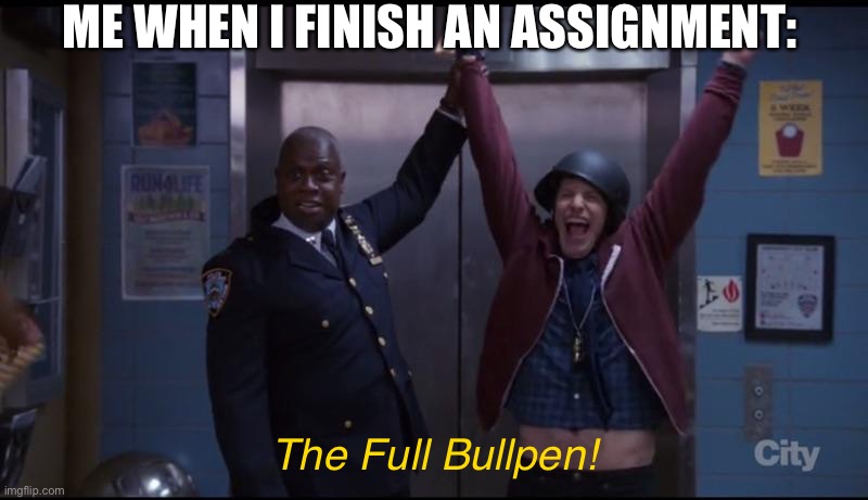 Every single time | ME WHEN I FINISH AN ASSIGNMENT:; The Full Bullpen! | image tagged in the full bullpen - brooklyn nine nine,brooklyn 99,b99,jake peralta,raymond holt | made w/ Imgflip meme maker