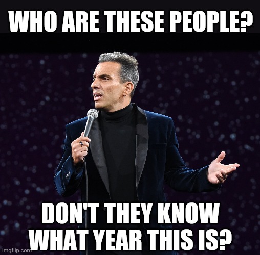 WHO ARE THESE PEOPLE? DON'T THEY KNOW WHAT YEAR THIS IS? | made w/ Imgflip meme maker