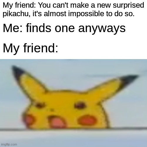 wow | My friend: You can't make a new surprised pikachu, it's almost impossible to do so. Me: finds one anyways; My friend: | image tagged in memes | made w/ Imgflip meme maker