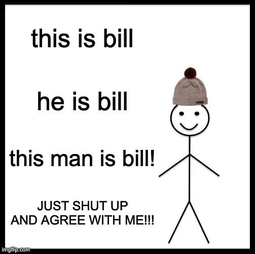Never gonna give you up let you down, run around, and desert you(get rick rolled) | this is bill; he is bill; this man is bill! JUST SHUT UP AND AGREE WITH ME!!! | image tagged in memes,be like bill | made w/ Imgflip meme maker