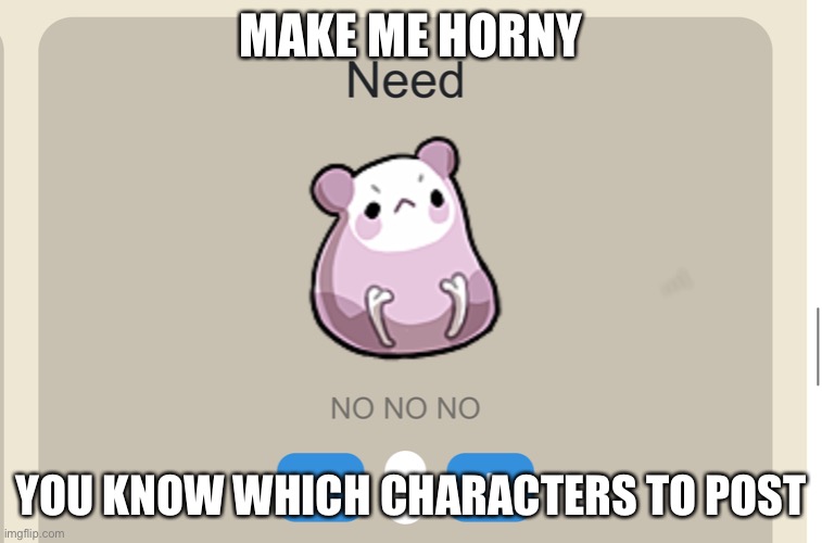 I NEED mental help | MAKE ME HORNY; PLASM WRAITH, GALEEM, AND KING OLLY; YOU KNOW WHICH CHARACTERS TO POST | image tagged in need no no no | made w/ Imgflip meme maker