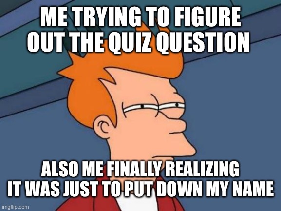 Me realizing | ME TRYING TO FIGURE OUT THE QUIZ QUESTION; ALSO ME FINALLY REALIZING IT WAS JUST TO PUT DOWN MY NAME | image tagged in memes,futurama fry | made w/ Imgflip meme maker