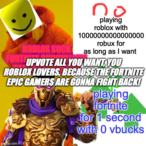 FORTNITE FORTNITE WE ALL LIKE FORTNITE!!! fortnite is good for health | playing roblox with 10000000000000000 robux for as long as I want; ROBLOX SUCK FORTNITE RUUUULLLEEE HAHHAHAHAHAHA!! UPVOTE ALL YOU WANT, YOU ROBLOX LOVERS, BECAUSE THE FORTNITE EPIC GAMERS ARE GONNA FIGHT BACK! playing fortnite for 1 second with 0 vbucks | image tagged in fortnite,roblox noob,roblox triggered,drake hotline bling,dank meme,ps5 | made w/ Imgflip meme maker