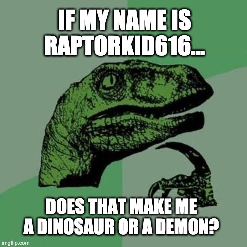 question me by my name | IF MY NAME IS RAPTORKID616... DOES THAT MAKE ME A DINOSAUR OR A DEMON? | image tagged in raptor,question,usernames,demon,dinosaur,memes | made w/ Imgflip meme maker