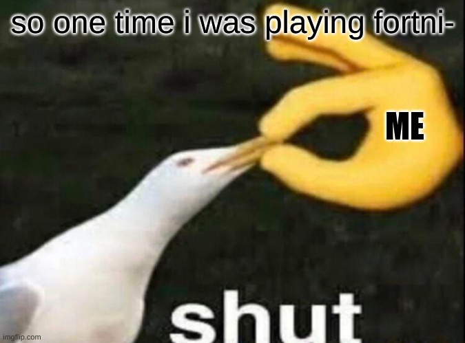 SHUT | so one time i was playing fortni-; ME | image tagged in shut | made w/ Imgflip meme maker
