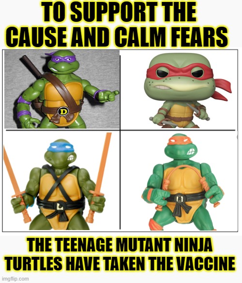 TMNT v.s. Covid-19 | TO SUPPORT THE CAUSE AND CALM FEARS; THE TEENAGE MUTANT NINJA TURTLES HAVE TAKEN THE VACCINE | image tagged in covid-19,vaccine,tmnt,trump,biden | made w/ Imgflip meme maker