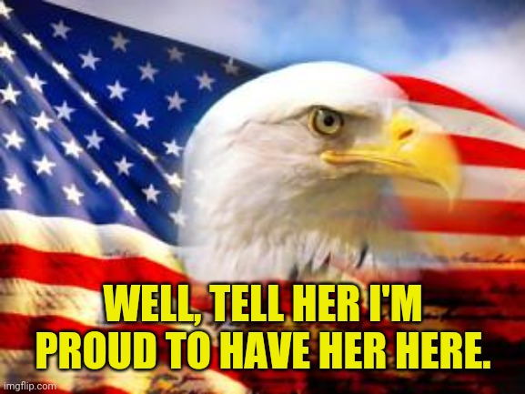 American Flag | WELL, TELL HER I'M PROUD TO HAVE HER HERE. | image tagged in american flag | made w/ Imgflip meme maker
