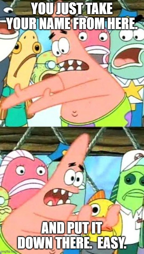 Put It Somewhere Else Patrick Meme | YOU JUST TAKE YOUR NAME FROM HERE. AND PUT IT DOWN THERE.  EASY. | image tagged in memes,put it somewhere else patrick | made w/ Imgflip meme maker