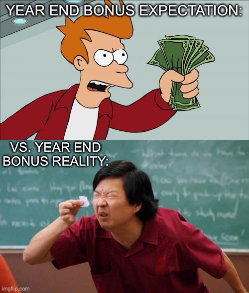 Happy Holidays! | YEAR END BONUS EXPECTATION:; VS. YEAR END BONUS REALITY: | image tagged in memes,shut up and take my money fry,chinese guy,happy holidays,true story bro | made w/ Imgflip meme maker