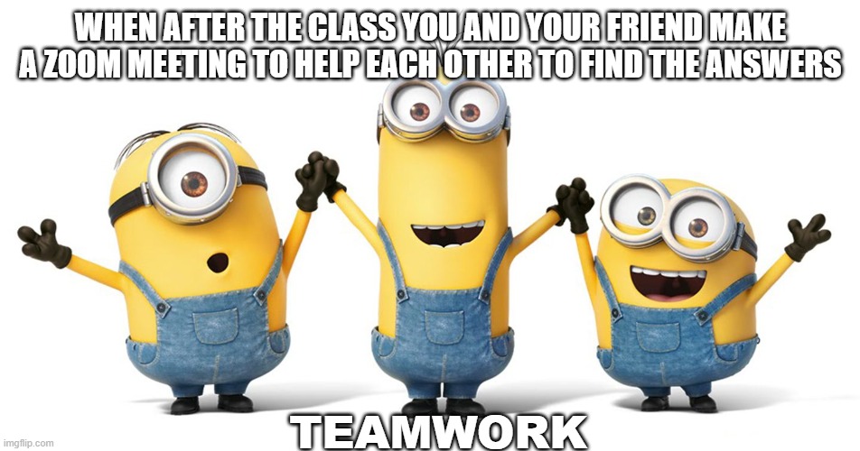 I did this one day | WHEN AFTER THE CLASS YOU AND YOUR FRIEND MAKE A ZOOM MEETING TO HELP EACH OTHER TO FIND THE ANSWERS; TEAMWORK | image tagged in minions teamwork | made w/ Imgflip meme maker
