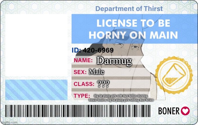 License To Be Horny On Main | Darmug; Male; ??? Big fat plump girls with their bellies showing, female feedees, big fat plump girls rubbing their bellies | image tagged in license to be horny on main | made w/ Imgflip meme maker
