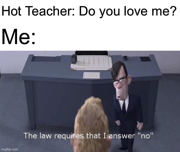 When you try to hide your feelings from that hot teacher | Hot Teacher: Do you love me? Me: | image tagged in the law requires | made w/ Imgflip meme maker